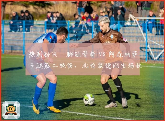热刺孙兴慜脚趾骨折 vs 阿森纳萨卡腿筋二级伤，北伦敦德比出场状态分析