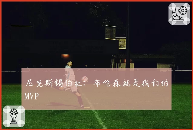 尼克斯锡伯杜:布伦森就是我们的MVP