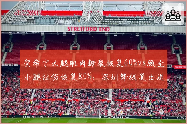 贺希宁大腿肌肉撕裂恢复60%vs顾全小腿拉伤恢复80%，深圳锋线复出进度时间表差异