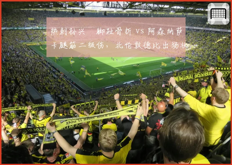 热刺孙兴慜脚趾骨折 vs 阿森纳萨卡腿筋二级伤，北伦敦德比出场状态分析
