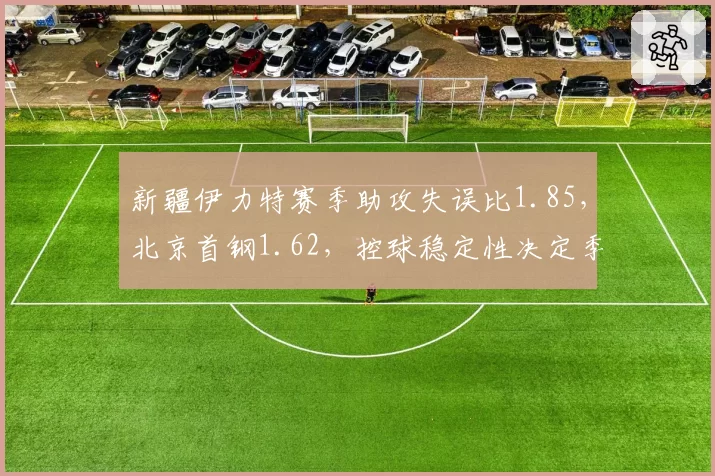 新疆伊力特赛季助攻失误比1.85，北京首钢1.62，控球稳定性决定季后赛深度