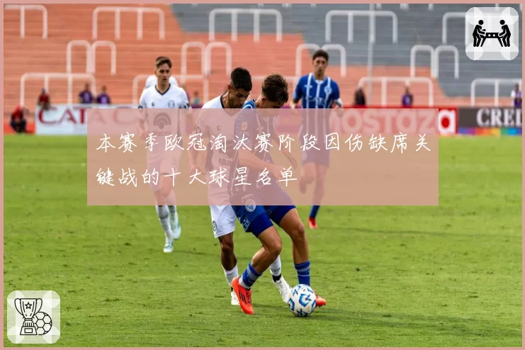 本赛季欧冠淘汰赛阶段因伤缺席关键战的十大球星名单