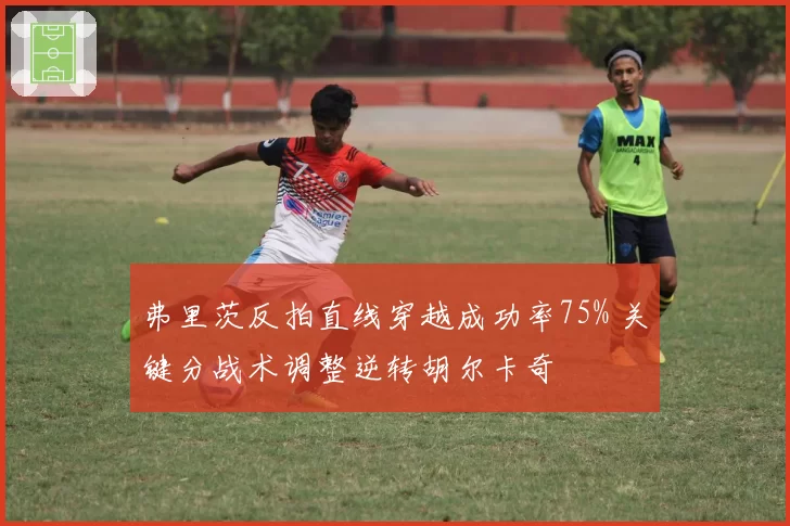 弗里茨反拍直线穿越成功率75% 关键分战术调整逆转胡尔卡奇