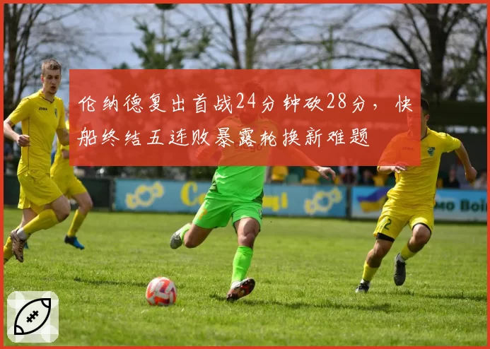 伦纳德复出首战24分钟砍28分，快船终结五连败暴露轮换新难题