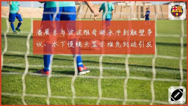 潘展乐与波波维奇游泳冲刺触壁争议，水下慢镜头显示谁先到边引发讨论？