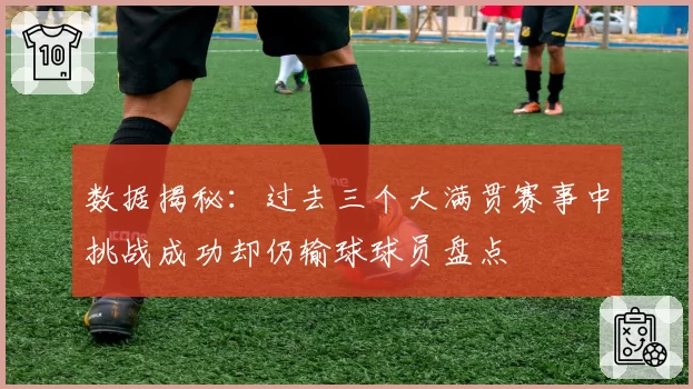 数据揭秘：过去三个大满贯赛事中挑战成功却仍输球球员盘点