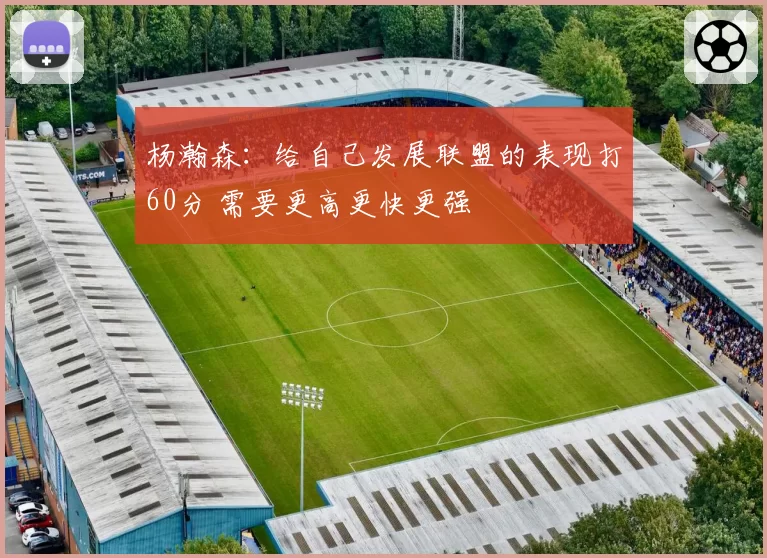 杨瀚森：给自己发展联盟的表现打60分 需要更高更快更强