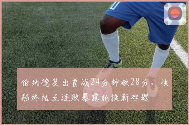 伦纳德复出首战24分钟砍28分，快船终结五连败暴露轮换新难题