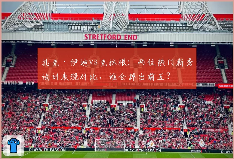 扎克·伊迪vs克林根：两位热门新秀试训表现对比，谁会掉出前五？