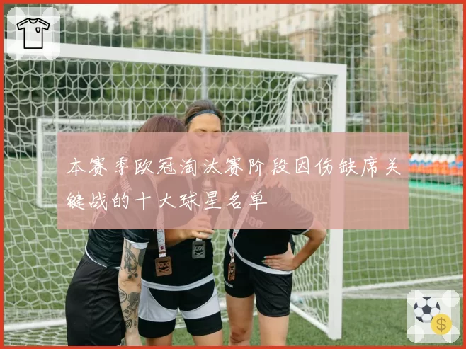 本赛季欧冠淘汰赛阶段因伤缺席关键战的十大球星名单
