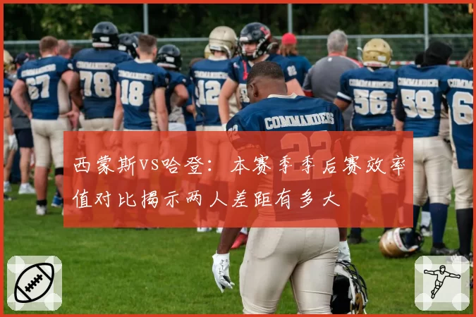 西蒙斯vs哈登：本赛季季后赛效率值对比揭示两人差距有多大