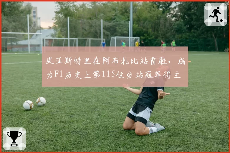 皮亚斯特里在阿布扎比站首胜，成为F1历史上第115位分站冠军得主
