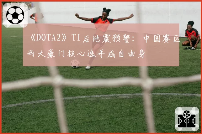 《DOTA2》TI后地震预警：中国赛区两大豪门核心选手成自由身