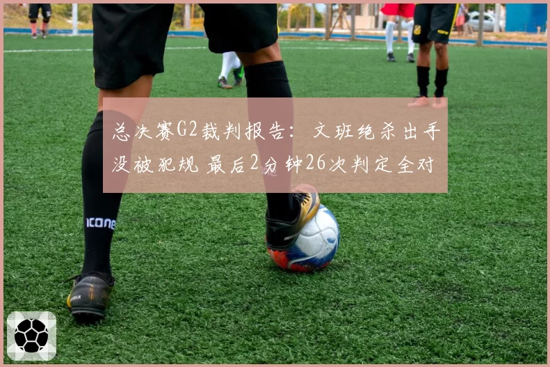 总决赛G2裁判报告：文班绝杀出手没被犯规 最后2分钟26次判定全对