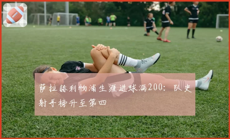 萨拉赫利物浦生涯进球满200：队史射手榜升至第四