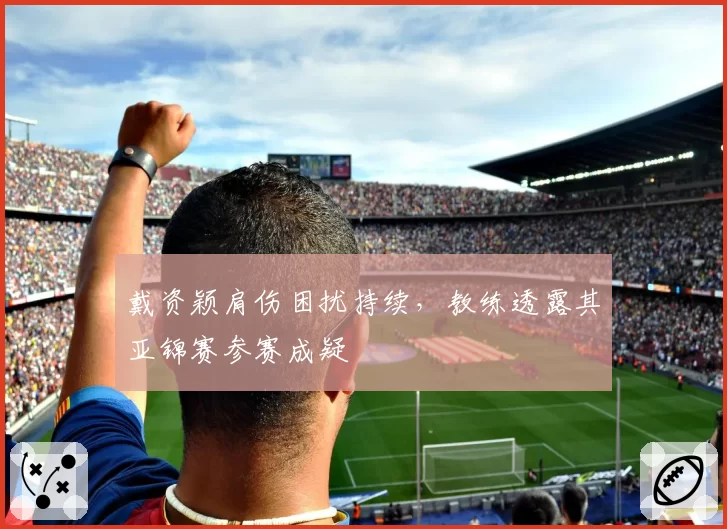 戴资颖肩伤困扰持续,教练透露其亚锦赛参赛成疑