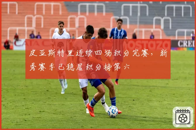 皮亚斯特里连续四场积分完赛，新秀赛季已稳居积分榜第六